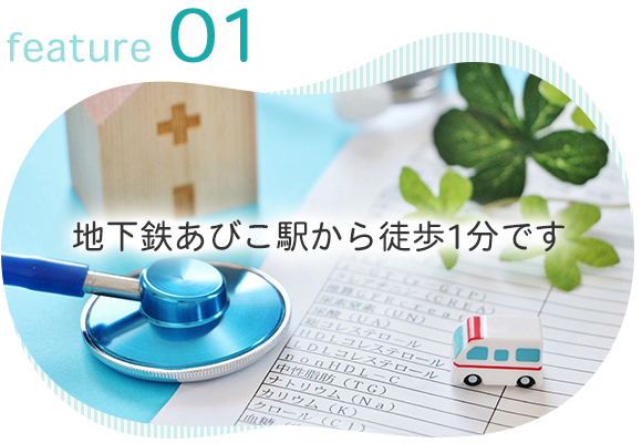 feature 01　地下鉄あびこ駅から徒歩1分です