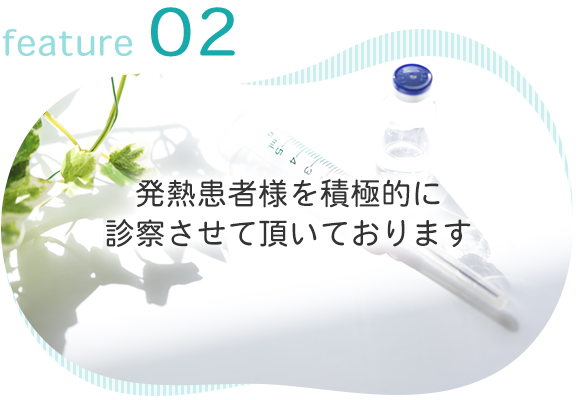feature 02　発熱患者様積極的に診察させて頂いております。